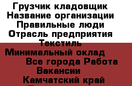 Грузчик-кладовщик › Название организации ­ Правильные люди › Отрасль предприятия ­ Текстиль › Минимальный оклад ­ 26 000 - Все города Работа » Вакансии   . Камчатский край,Петропавловск-Камчатский г.